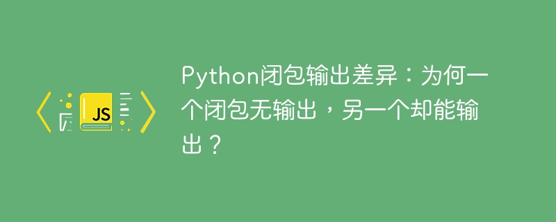 Python闭包输出差异：为何一个闭包无输出，另一个却能输出？