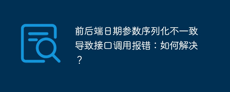 前后端日期参数序列化不一致导致接口调用报错：如何解决？