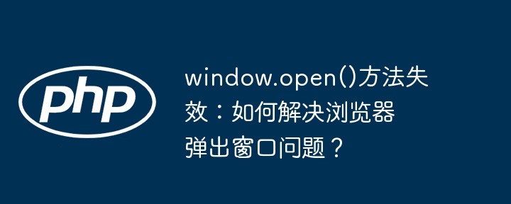 window.open()方法失效:如何解决浏览器弹出窗口问题?