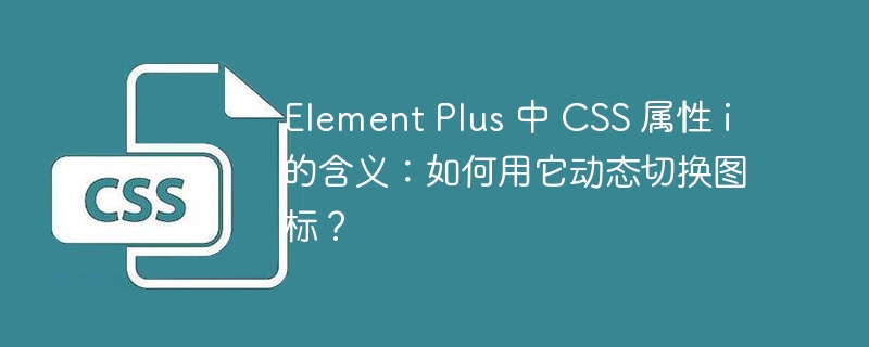 Element Plus 中 CSS 属性 i 的含义：如何用它动态切换图标？
