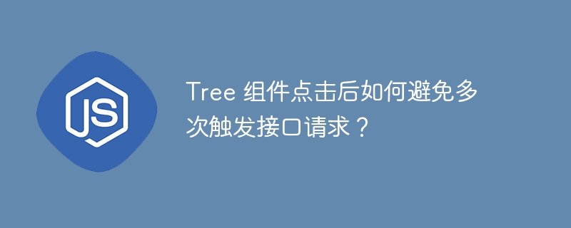 Tree 组件点击后如何避免多次触发接口请求？