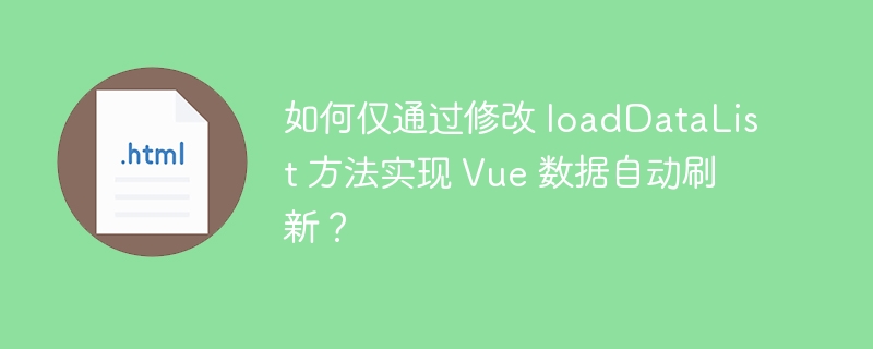 如何仅通过修改 loadDataList 方法实现 Vue 数据自动刷新？