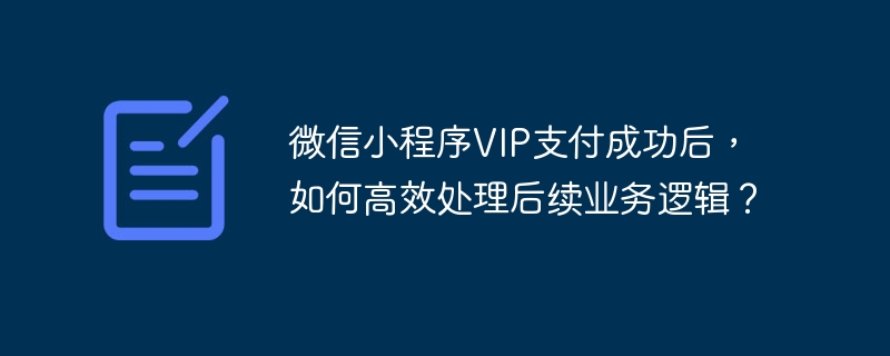 微信小程序VIP支付成功后，如何高效处理后续业务逻辑？