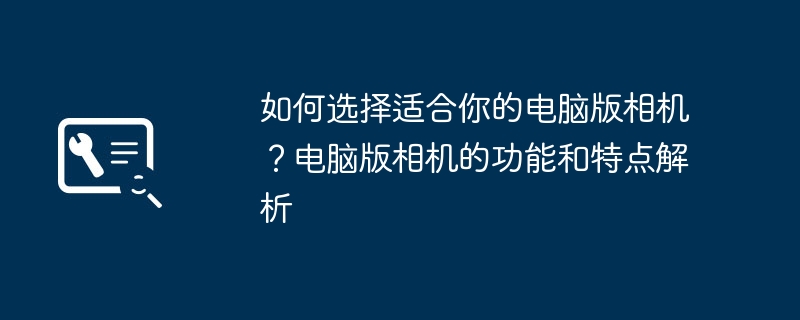 如何选择适合你的电脑版相机？电脑版相机的功能和特点解析