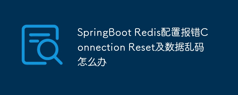 SpringBoot Redis配置报错Connection Reset及数据乱码怎么办