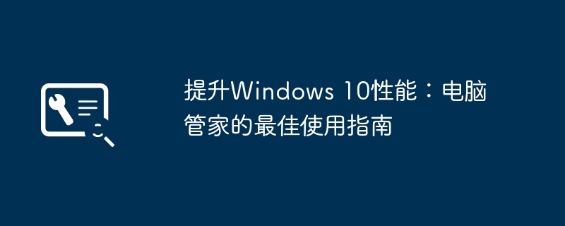提升Windows 10性能：电脑管家的最佳使用指南