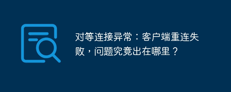 对等连接异常：客户端重连失败，问题究竟出在哪里？