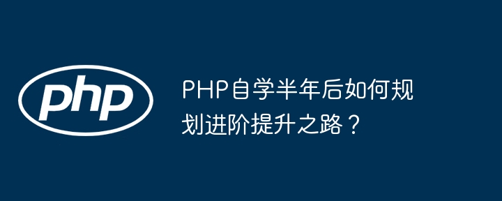 PHP自学半年后如何规划进阶提升之路？