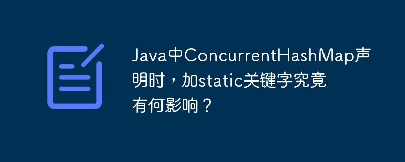 Java中ConcurrentHashMap声明时，加static关键字究竟有何影响？