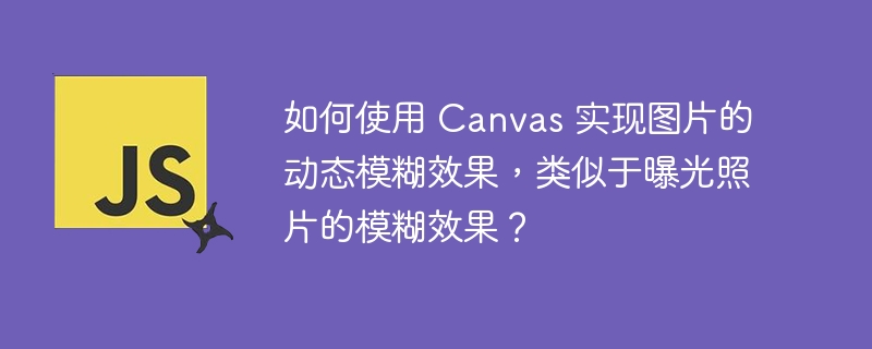 如何使用 Canvas 实现图片的动态模糊效果，类似于曝光照片的模糊效果？