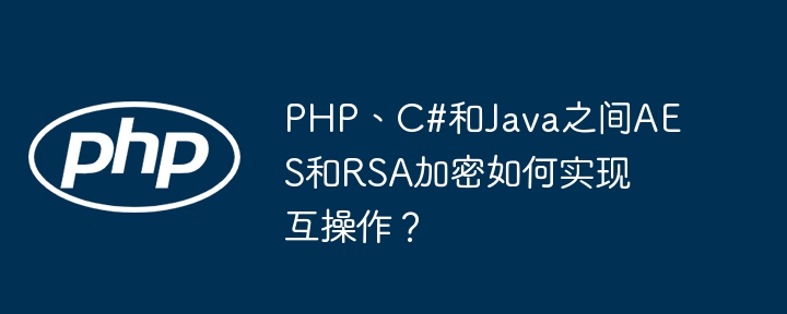 PHP、C#和Java之间AES和RSA加密如何实现互操作？