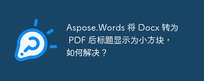 Aspose.Words 将 Docx 转为 PDF 后标题显示为小方块，如何解决？