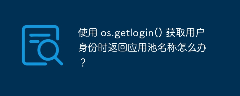 使用 os.getlogin() 获取用户身份时返回应用池名称怎么办？