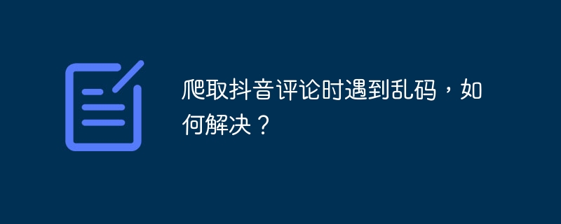爬取抖音评论时遇到乱码，如何解决？