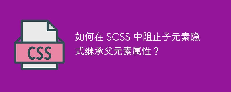 如何在 SCSS 中阻止子元素隐式继承父元素属性?