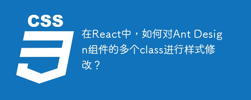 在React中，如何对Ant Design组件的多个class进行样式修改？