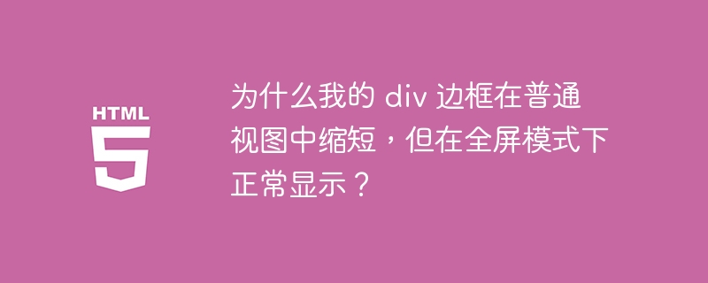 为什么我的 div 边框在普通视图中缩短，但在全屏模式下正常显示？ 
