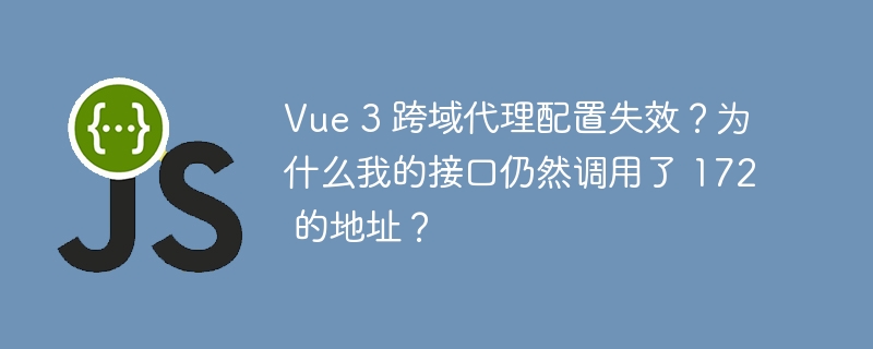 Vue 3 跨域代理配置失效？为什么我的接口仍然调用了 172 的地址？