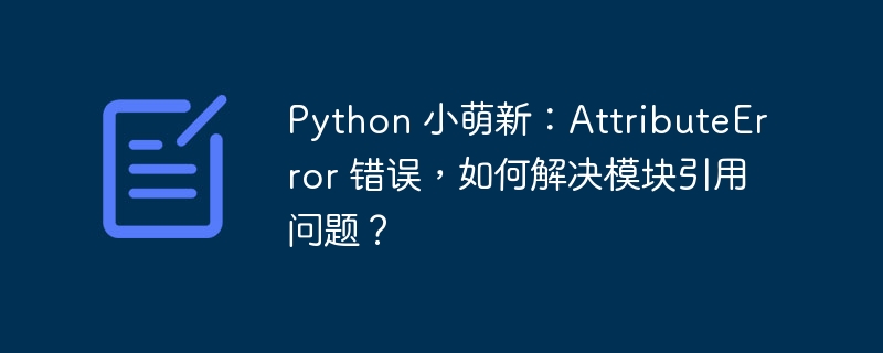 Python 小萌新：AttributeError 错误，如何解决模块引用问题？