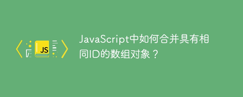 JavaScript中如何合并具有相同ID的数组对象？