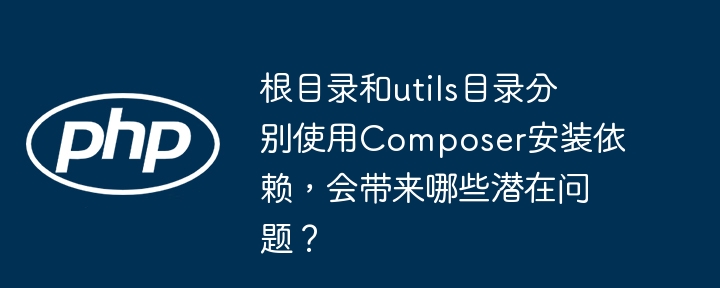 根目录和utils目录分别使用Composer安装依赖，会带来哪些潜在问题？
