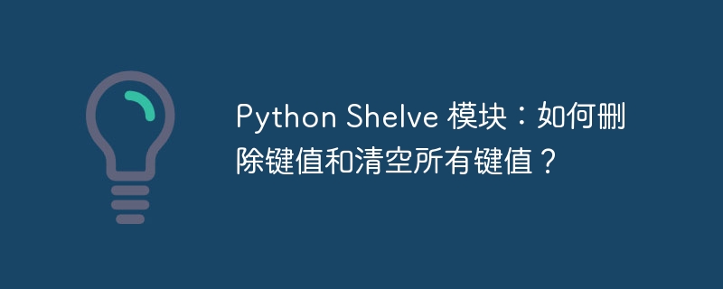 Python Shelve 模块:如何删除键值和清空所有键值?