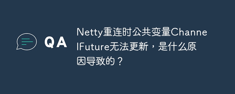 Netty重连时公共变量ChannelFuture无法更新，是什么原因导致的？