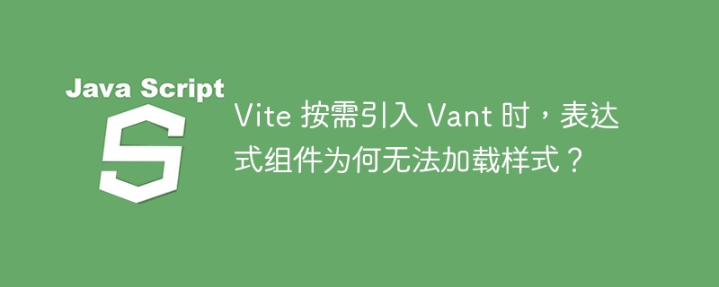 Vite 按需引入 Vant 时，表达式组件为何无法加载样式？