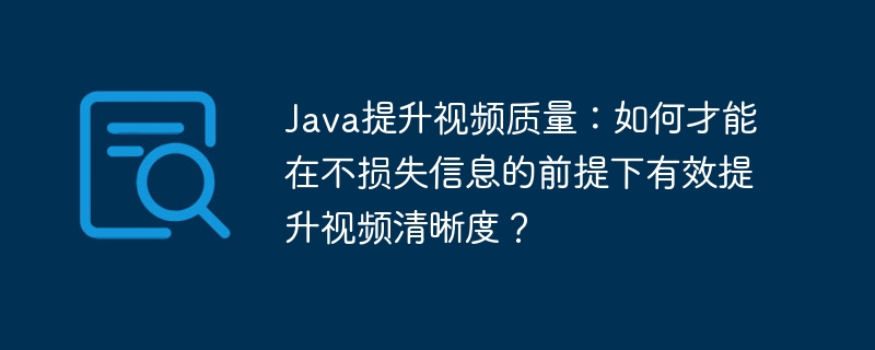 Java提升视频质量：如何才能在不损失信息的前提下有效提升视频清晰度？