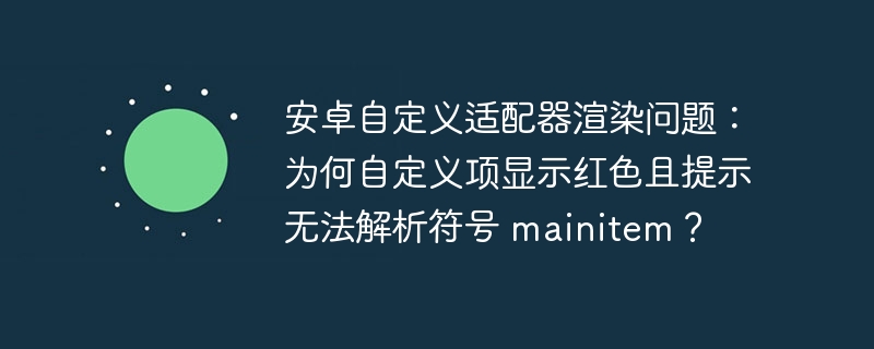 安卓自定义适配器渲染问题：为何自定义项显示红色且提示无法解析符号 mainitem？ 

