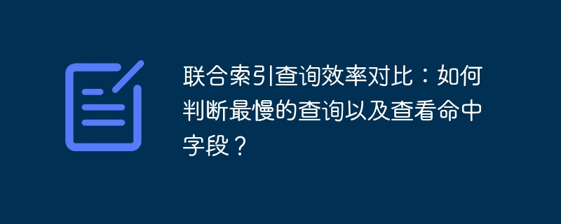 联合索引查询效率对比:如何判断最慢的查询以及查看命中字段?