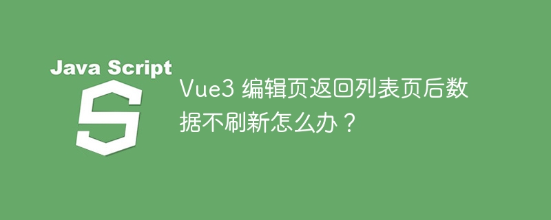 Vue3 编辑页返回列表页后数据不刷新怎么办?
