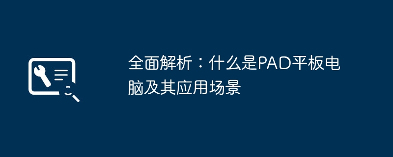 全面解析：什么是PAD平板电脑及其应用场景