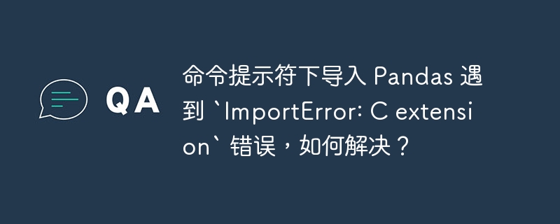 命令提示符下导入 Pandas 遇到 `ImportError: C extension` 错误，如何解决？