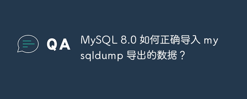 MySQL 8.0 如何正确导入 mysqldump 导出的数据？