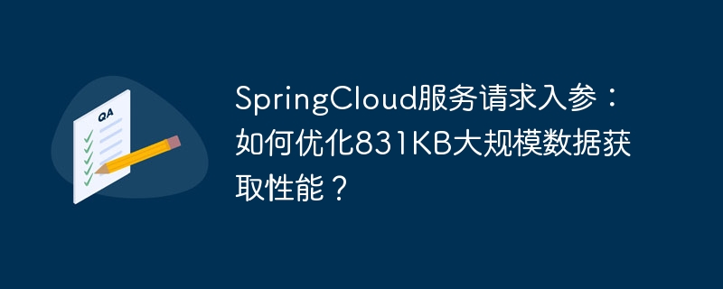 SpringCloud服务请求入参：如何优化831KB大规模数据获取性能？