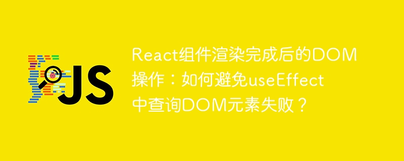 React组件渲染完成后的DOM操作：如何避免useEffect中查询DOM元素失败？