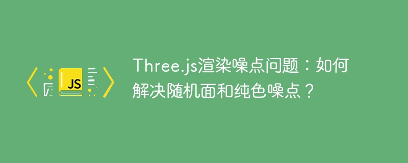 Three.js渲染噪点问题：如何解决随机面和纯色噪点？