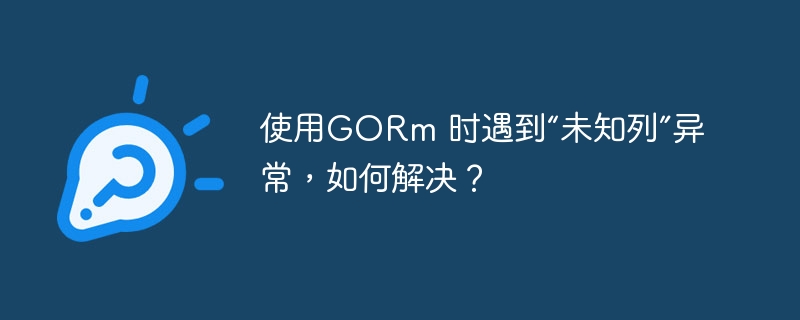 使用GORm 时遇到“未知列”异常，如何解决？