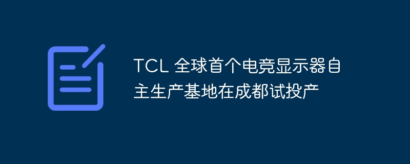 TCL 全球首个电竞显示器自主生产基地在成都试投产