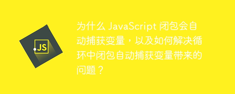 为什么 JavaScript 闭包会自动捕获变量,以及如何解决循环中闭包自动捕获变量带来的问题?