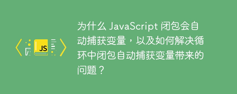 为什么 JavaScript 闭包会自动捕获变量，以及如何解决循环中闭包自动捕获变量带来的问题？