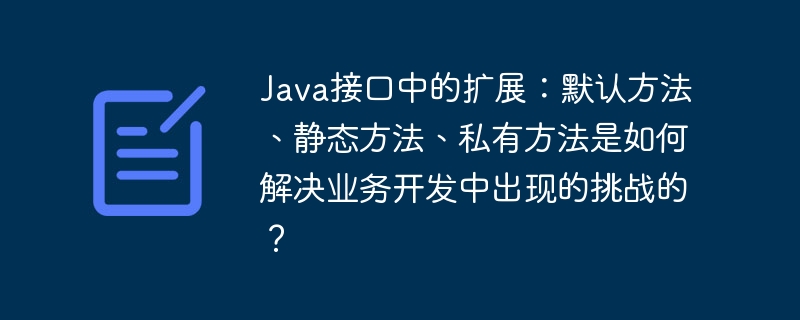 Java接口中的扩展：默认方法、静态方法、私有方法是如何解决业务开发中出现的挑战的？
