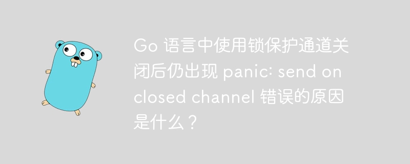 Go 语言中使用锁保护通道关闭后仍出现 panic: send on closed channel 错误的原因是什么？