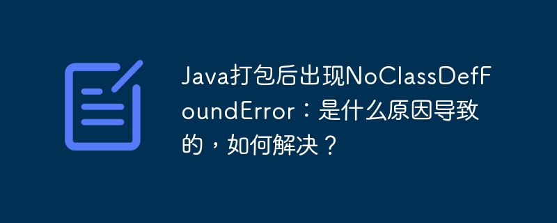 Java打包后出现NoClassDefFoundError：是什么原因导致的，如何解决？
