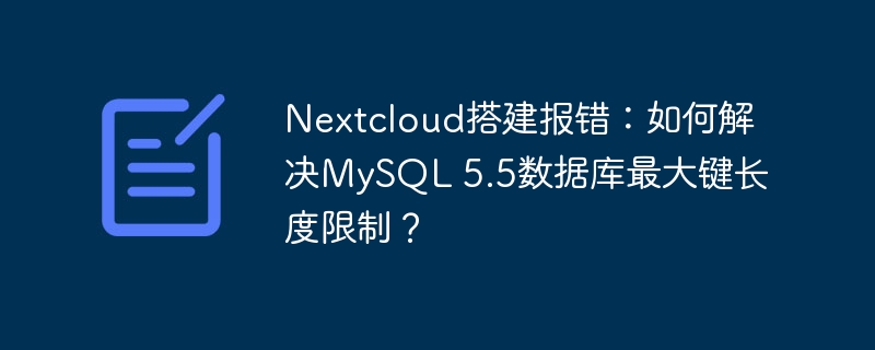 Nextcloud搭建报错：如何解决MySQL 5.5数据库最大键长度限制？