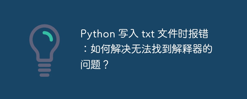 Python 写入 txt 文件时报错:如何解决无法找到解释器的问题?