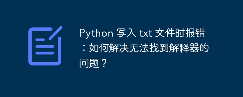 Python 写入 txt 文件时报错：如何解决无法找到解释器的问题？
