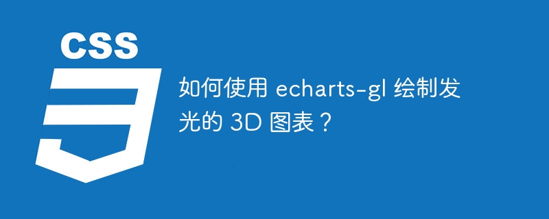 如何使用 echarts-gl 绘制发光的 3D 图表?