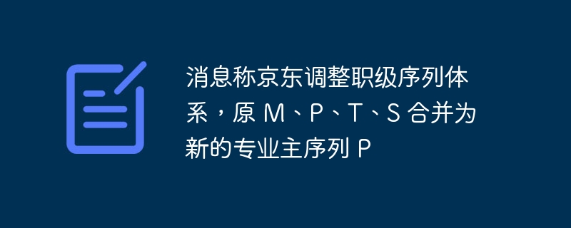 消息称京东调整职级序列体系，原 M、P、T、S 合并为新的专业主序列 P